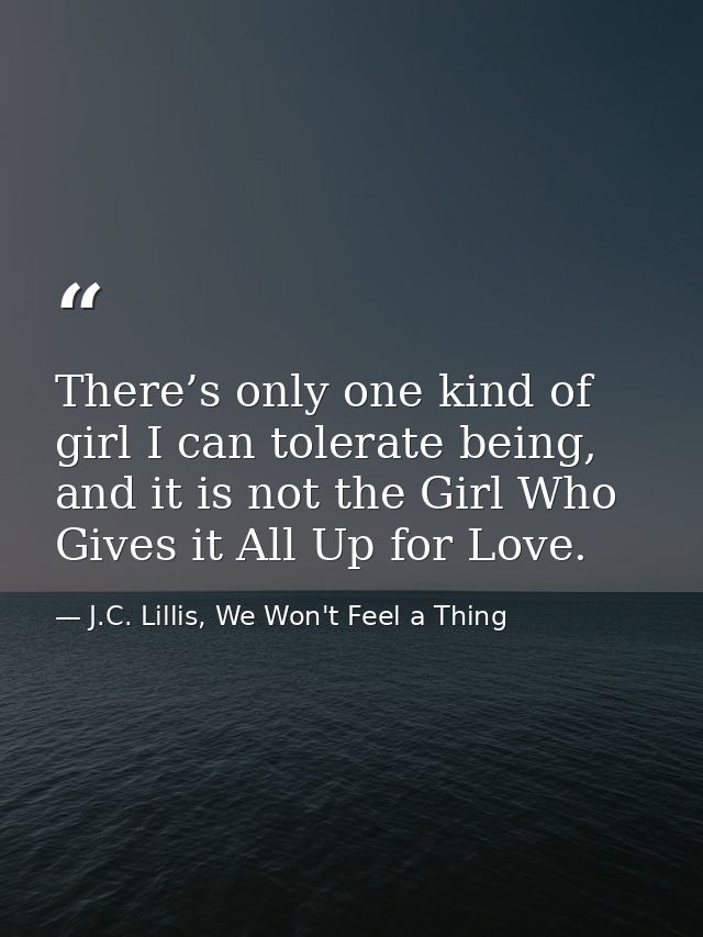 There’s only one kind of girl I can tolerate being, and it is not the Girl Who Gives it All Up for Love. — J.C. Lillis, We Won't Feel a Thing