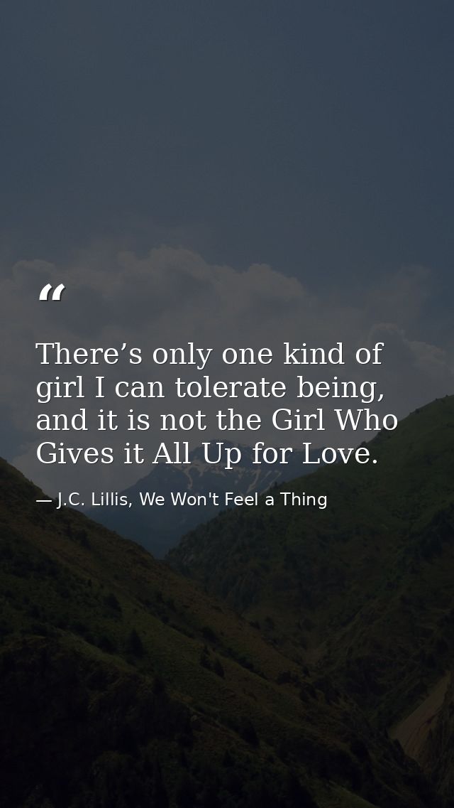There’s only one kind of girl I can tolerate being, and it is not the Girl Who Gives it All Up for Love. — J.C. Lillis, We Won't Feel a Thing