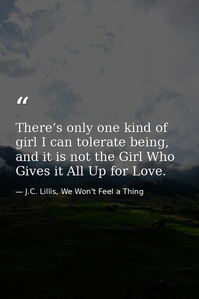 There’s only one kind of girl I can tolerate being, and it is not the Girl Who Gives it All Up for Love. — J.C. Lillis, We Won't Feel a Thing