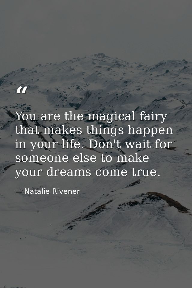 You are the magical fairy that makes things happen in your life. Don't wait for someone else to make your dreams come tr — Natalie Rivener