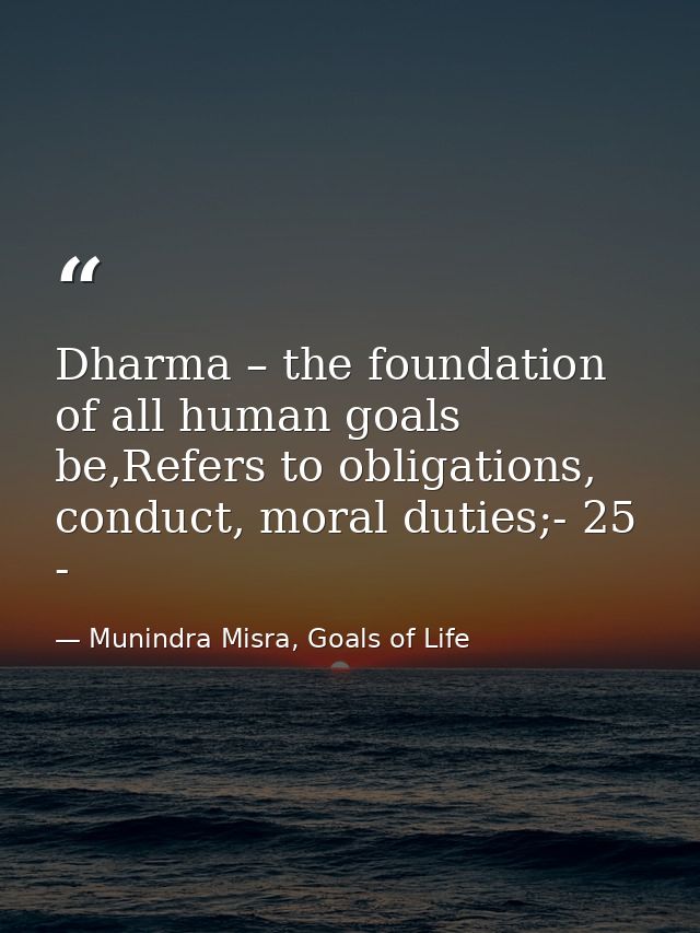Dharma – the foundation of all human goals be,Refers to obligations, conduct, moral duties;- 25 - — Munindra Misra, Goals of Life