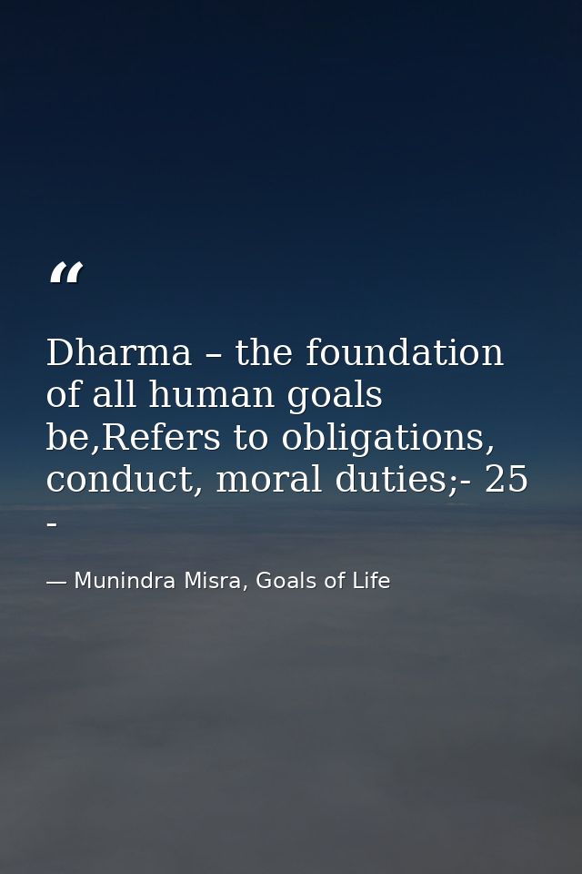 Dharma – the foundation of all human goals be,Refers to obligations, conduct, moral duties;- 25 - — Munindra Misra, Goals of Life