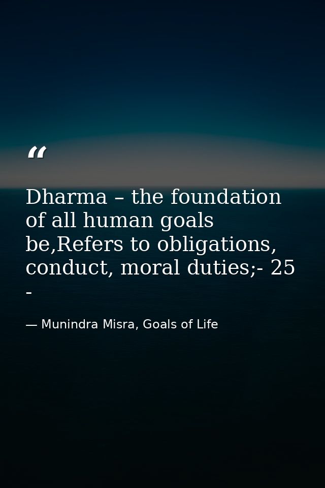 Dharma – the foundation of all human goals be,Refers to obligations, conduct, moral duties;- 25 - — Munindra Misra, Goals of Life
