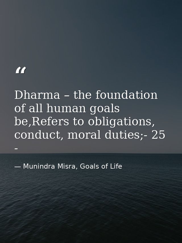 Dharma – the foundation of all human goals be,Refers to obligations, conduct, moral duties;- 25 - — Munindra Misra, Goals of Life
