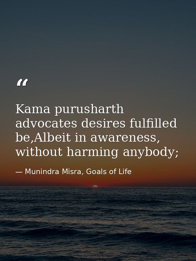 Kama purusharth advocates desires fulfilled be,Albeit in awareness, without harming anybody; — Munindra Misra, Goals of Life