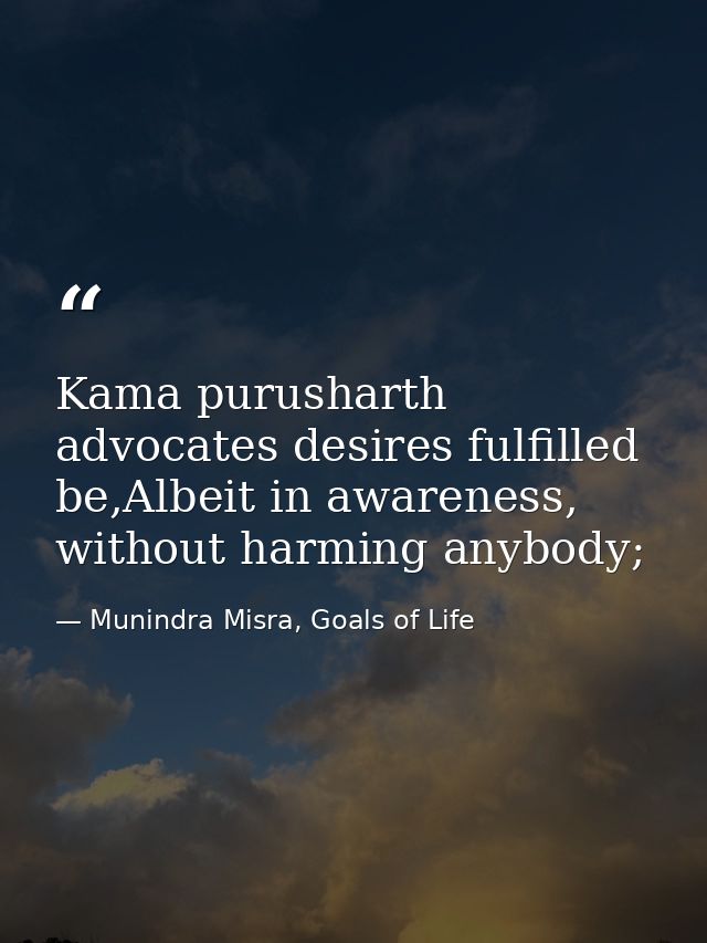 Kama purusharth advocates desires fulfilled be,Albeit in awareness, without harming anybody; — Munindra Misra, Goals of Life