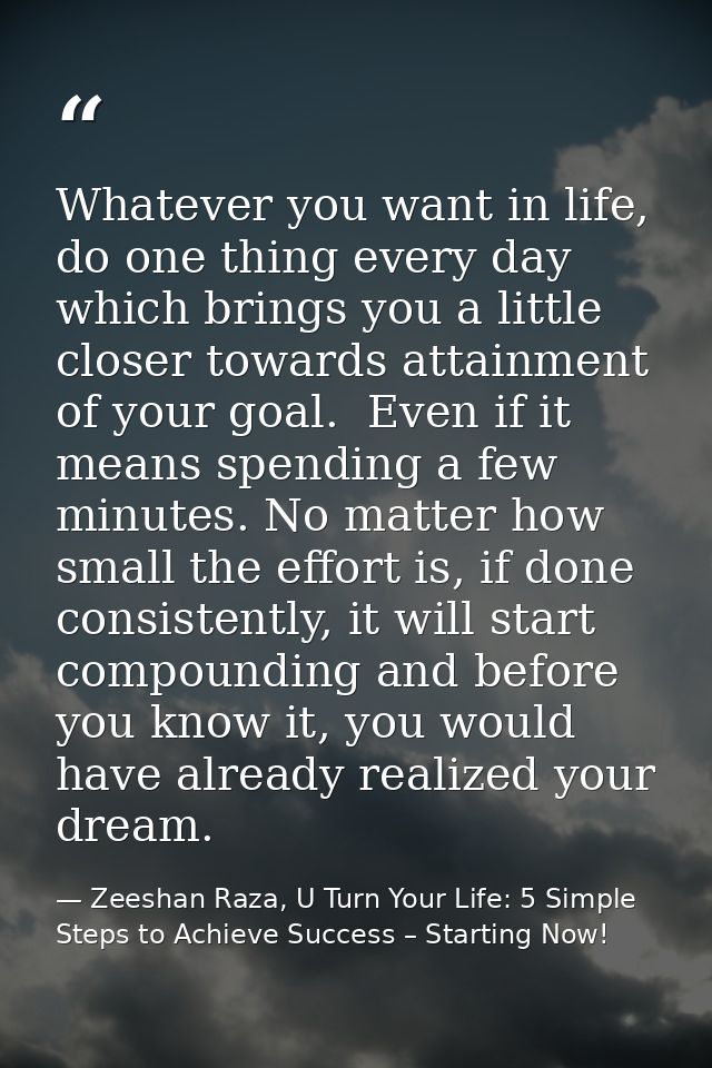 Whatever you want in life, do one thing every day which brings you a little closer towards attainment of your goal.  Eve — Zeeshan Raza, U Turn Your Life: 5 Simple Steps to Achieve Success – Starting Now!