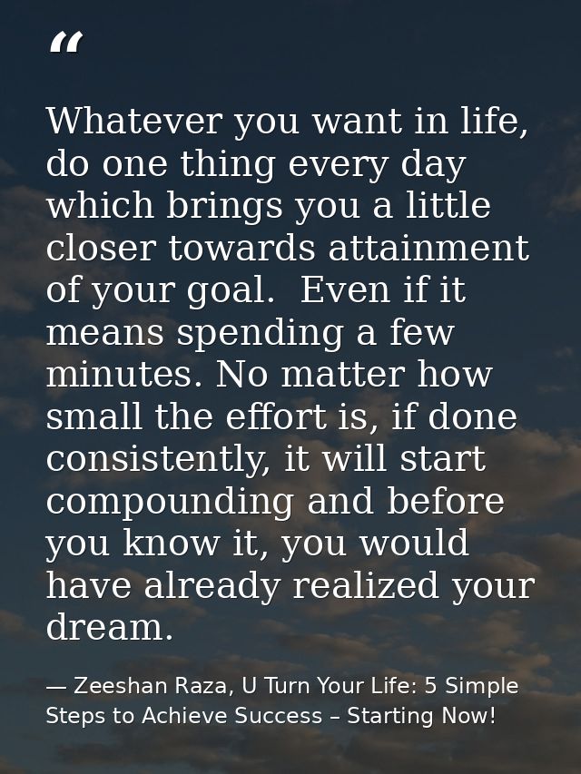 Whatever you want in life, do one thing every day which brings you a little closer towards attainment of your goal.  Eve — Zeeshan Raza, U Turn Your Life: 5 Simple Steps to Achieve Success – Starting Now!