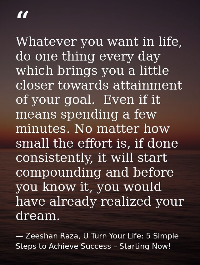 Whatever you want in life, do one thing every day which brings you a little closer towards attainment of your goal.  Eve — Zeeshan Raza, U Turn Your Life: 5 Simple Steps to Achieve Success – Starting Now!