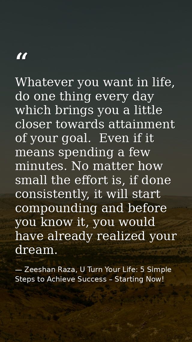 Whatever you want in life, do one thing every day which brings you a little closer towards attainment of your goal.  Eve — Zeeshan Raza, U Turn Your Life: 5 Simple Steps to Achieve Success – Starting Now!