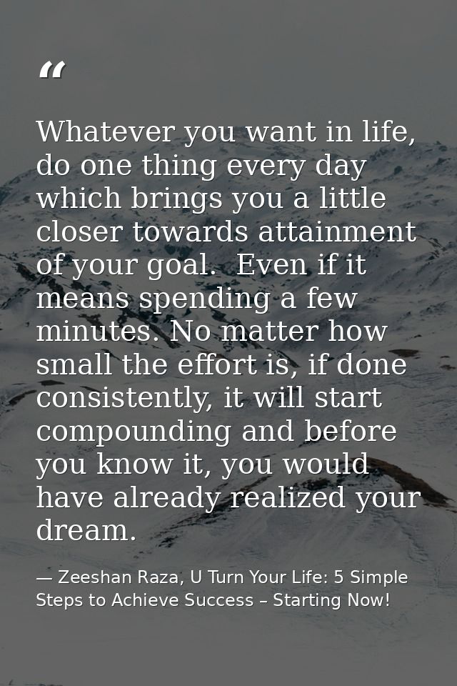 Whatever you want in life, do one thing every day which brings you a little closer towards attainment of your goal.  Eve — Zeeshan Raza, U Turn Your Life: 5 Simple Steps to Achieve Success – Starting Now!