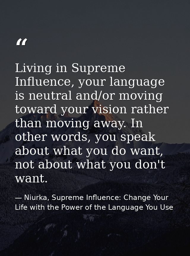 Living in Supreme Influence, your language is neutral and/or moving toward your vision rather than moving away. In other — Niurka, Supreme Influence: Change Your Life with the Power of the Language You Use