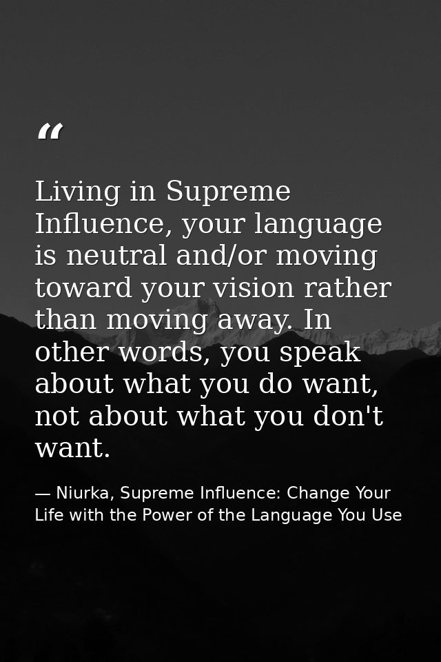 Living in Supreme Influence, your language is neutral and/or moving toward your vision rather than moving away. In other — Niurka, Supreme Influence: Change Your Life with the Power of the Language You Use