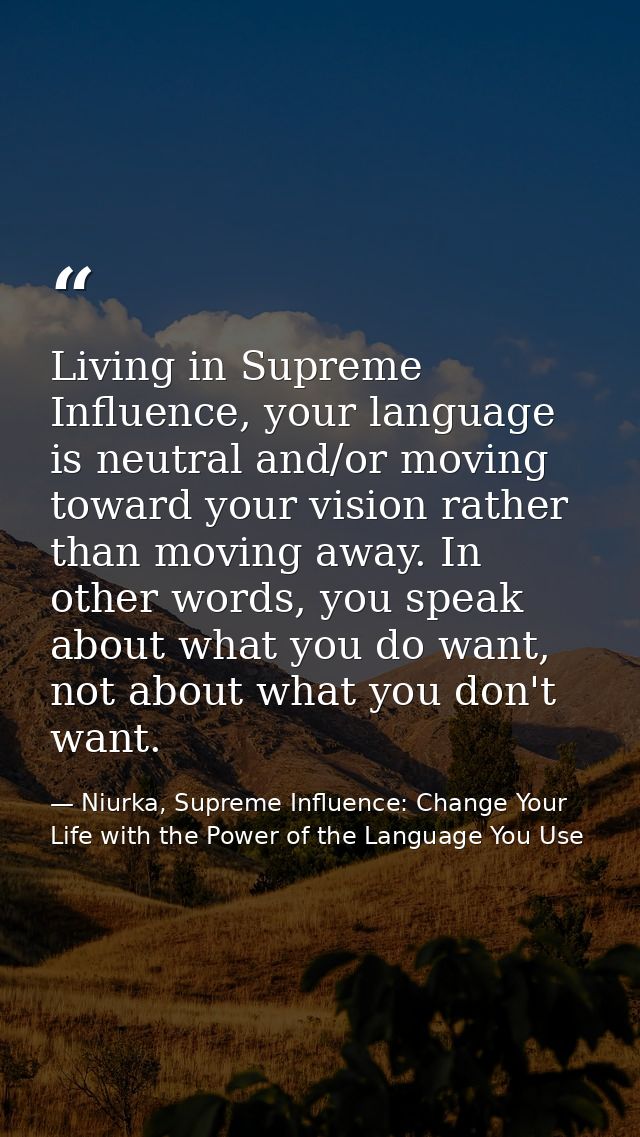 Living in Supreme Influence, your language is neutral and/or moving toward your vision rather than moving away. In other — Niurka, Supreme Influence: Change Your Life with the Power of the Language You Use