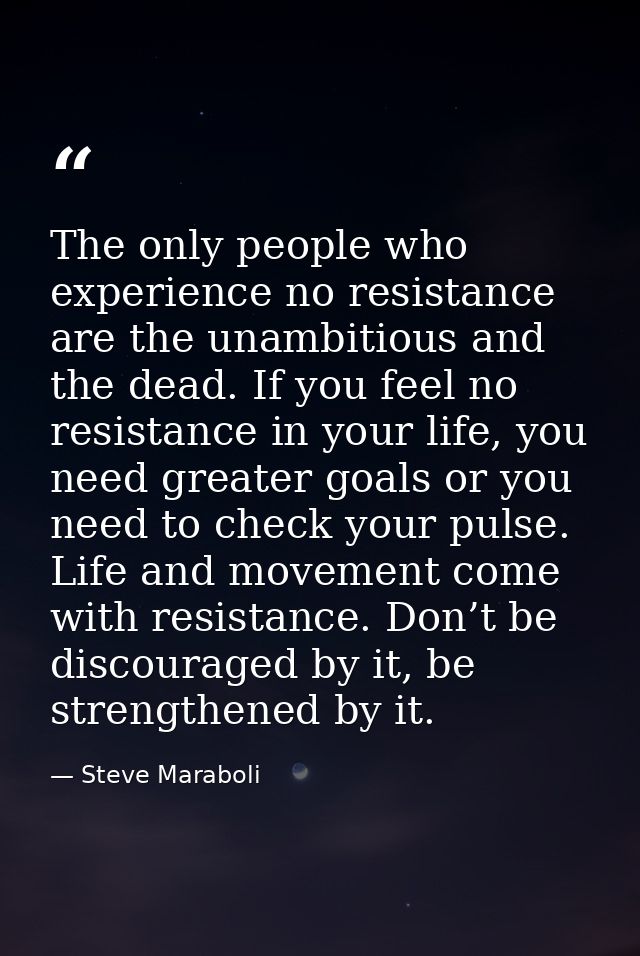 The only people who experience no resistance are the unambitious and the dead. If you feel no resistance in your life, y — Steve Maraboli