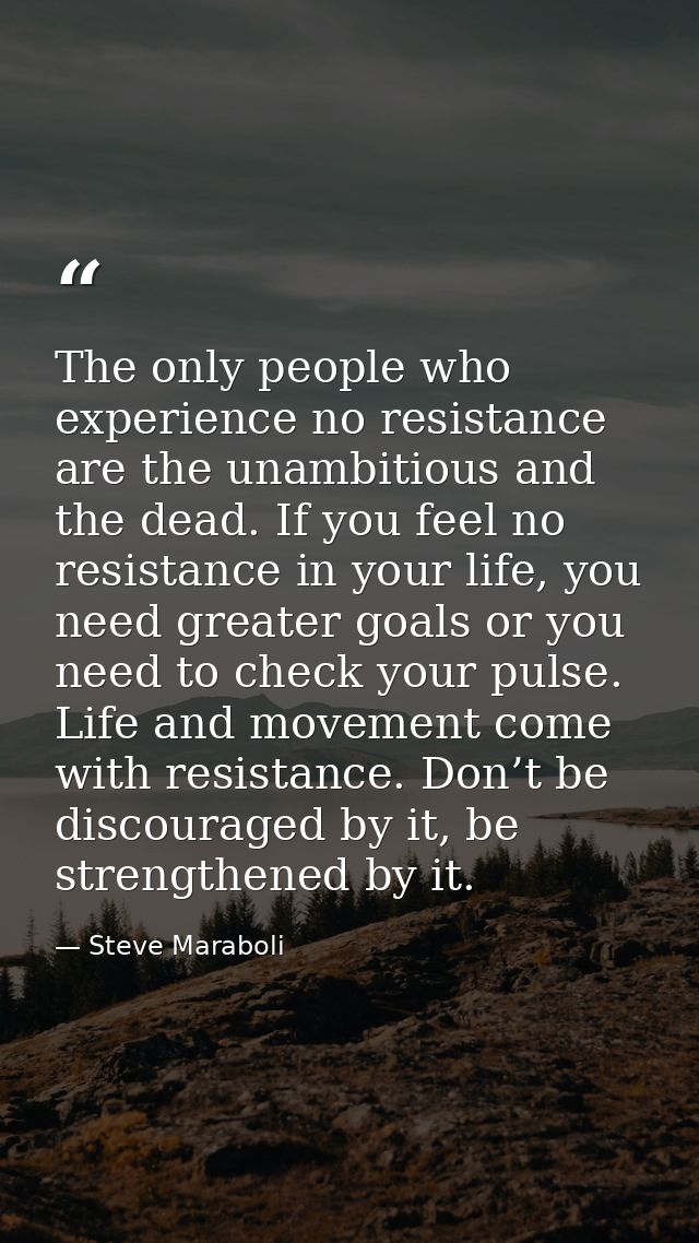 The only people who experience no resistance are the unambitious and the dead. If you feel no resistance in your life, y — Steve Maraboli