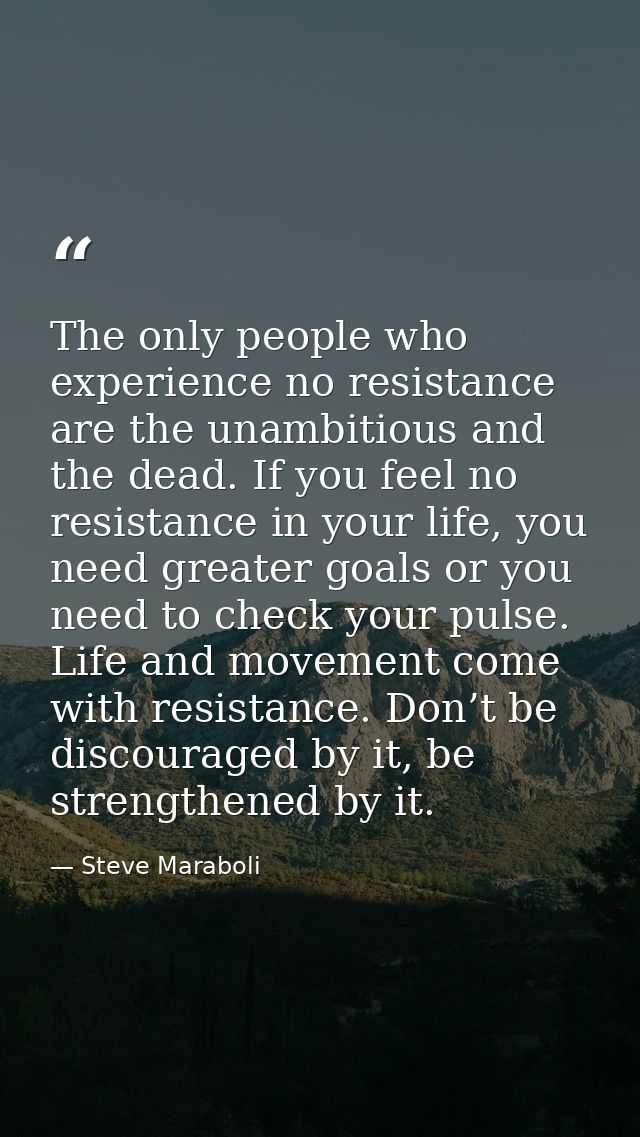 The only people who experience no resistance are the unambitious and the dead. If you feel no resistance in your life, y — Steve Maraboli