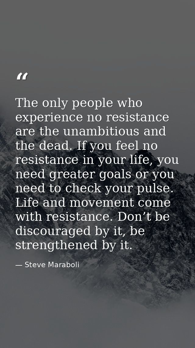 The only people who experience no resistance are the unambitious and the dead. If you feel no resistance in your life, y — Steve Maraboli