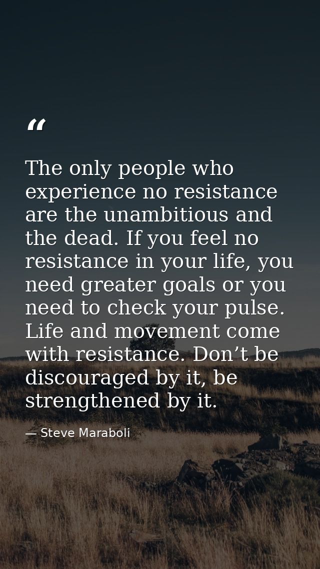 The only people who experience no resistance are the unambitious and the dead. If you feel no resistance in your life, y — Steve Maraboli