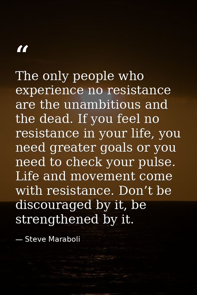 The only people who experience no resistance are the unambitious and the dead. If you feel no resistance in your life, y — Steve Maraboli