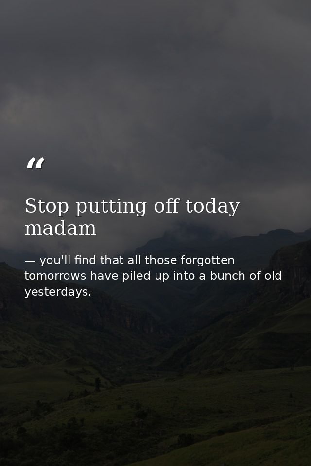 Stop putting off today madam — you'll find that all those forgotten tomorrows have piled up into a bunch of old yesterdays.