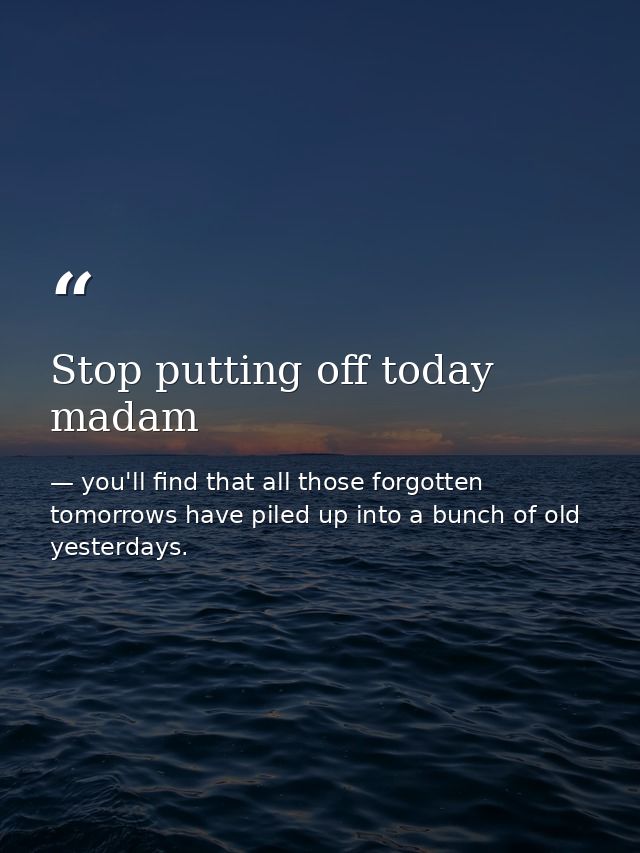 Stop putting off today madam — you'll find that all those forgotten tomorrows have piled up into a bunch of old yesterdays.