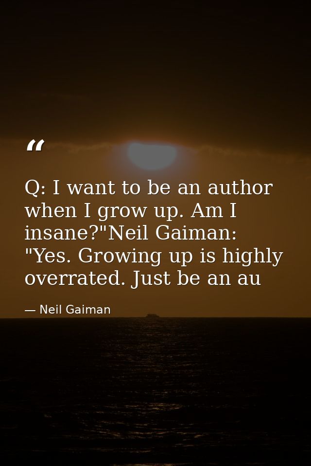 Q: I want to be an author when I grow up. Am I insane?"Neil Gaiman: "Yes. Growing up is highly overrated. Just be an au — Neil Gaiman