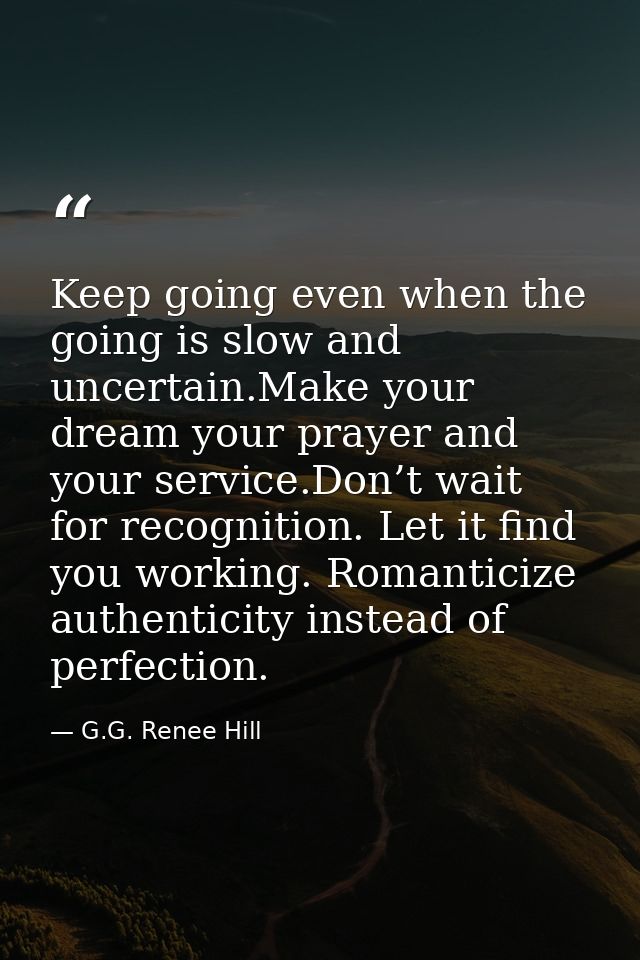 Keep going even when the going is slow and uncertain.Make your dream your prayer and your service.Don’t wait for recogni — G.G. Renee Hill