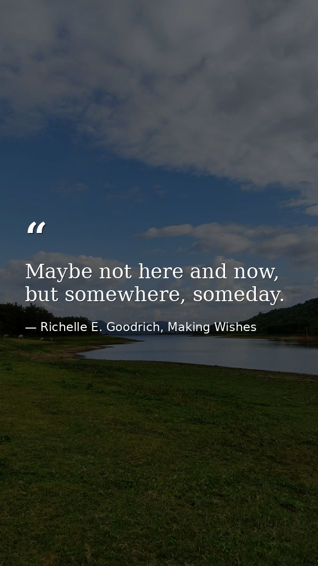 Maybe not here and now, but somewhere, someday. — Richelle E. Goodrich, Making Wishes