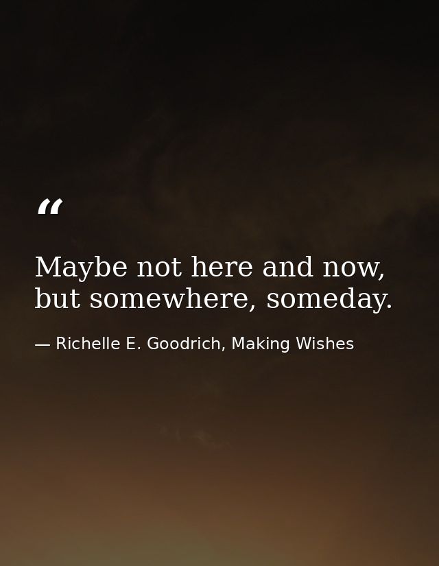 Maybe not here and now, but somewhere, someday. — Richelle E. Goodrich, Making Wishes
