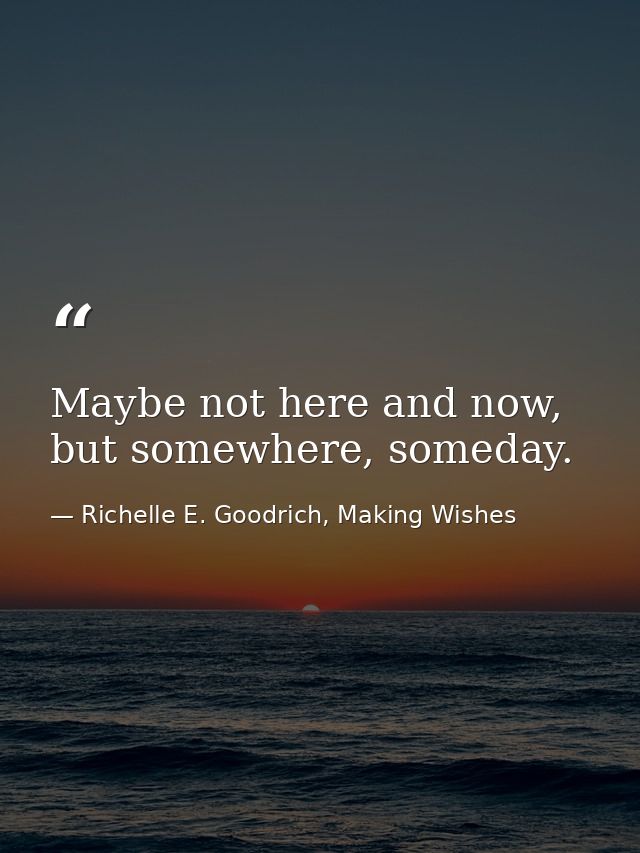 Maybe not here and now, but somewhere, someday. — Richelle E. Goodrich, Making Wishes