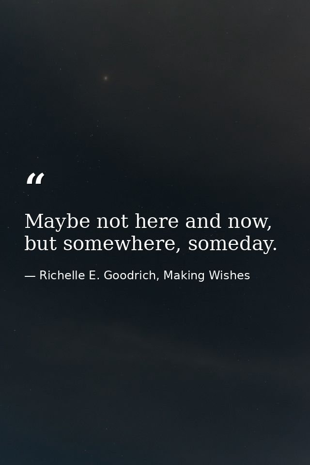 Maybe not here and now, but somewhere, someday. — Richelle E. Goodrich, Making Wishes