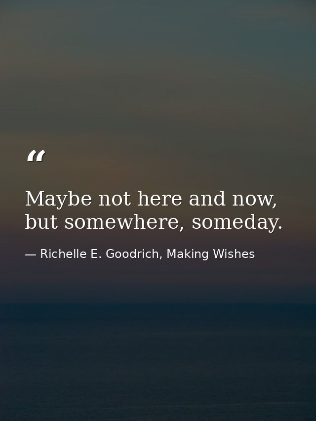 Maybe not here and now, but somewhere, someday. — Richelle E. Goodrich, Making Wishes