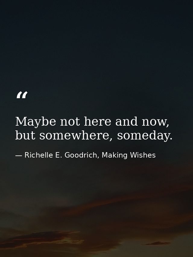 Maybe not here and now, but somewhere, someday. — Richelle E. Goodrich, Making Wishes