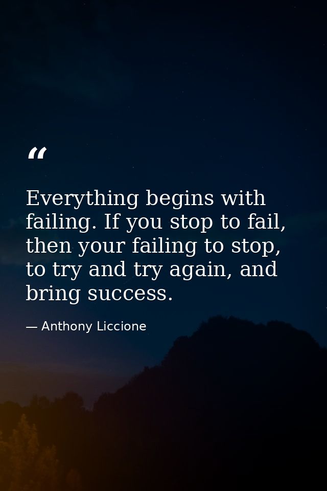 Everything begins with failing. If you stop to fail, then your failing to stop, to try and try again, and bring success. — Anthony Liccione