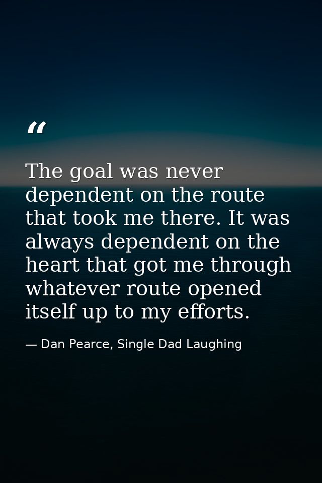 The goal was never dependent on the route that took me there. It was always dependent on the heart that got me through w — Dan Pearce, Single Dad Laughing