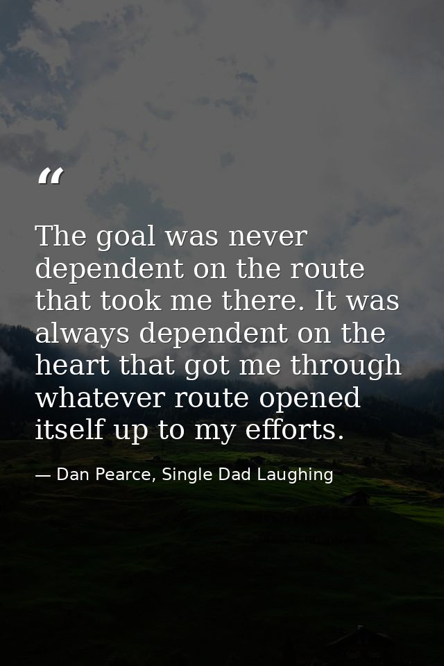 The goal was never dependent on the route that took me there. It was always dependent on the heart that got me through w — Dan Pearce, Single Dad Laughing
