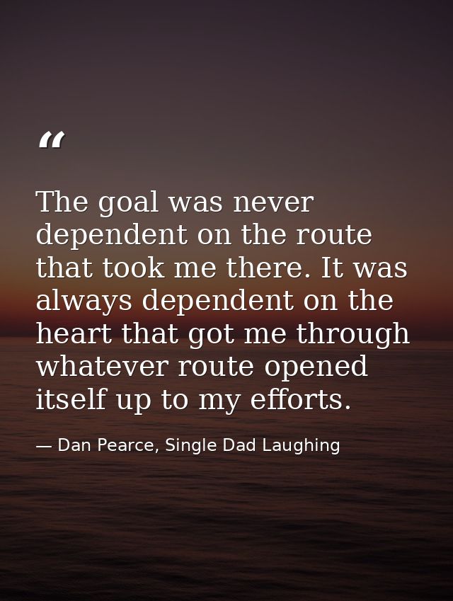 The goal was never dependent on the route that took me there. It was always dependent on the heart that got me through w — Dan Pearce, Single Dad Laughing