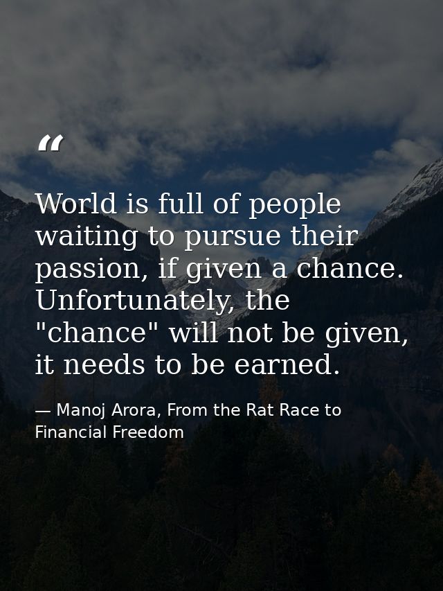 World is full of people waiting to pursue their passion, if given a chance. Unfortunately, the "chance" will not be give — Manoj Arora, From the Rat Race to Financial Freedom