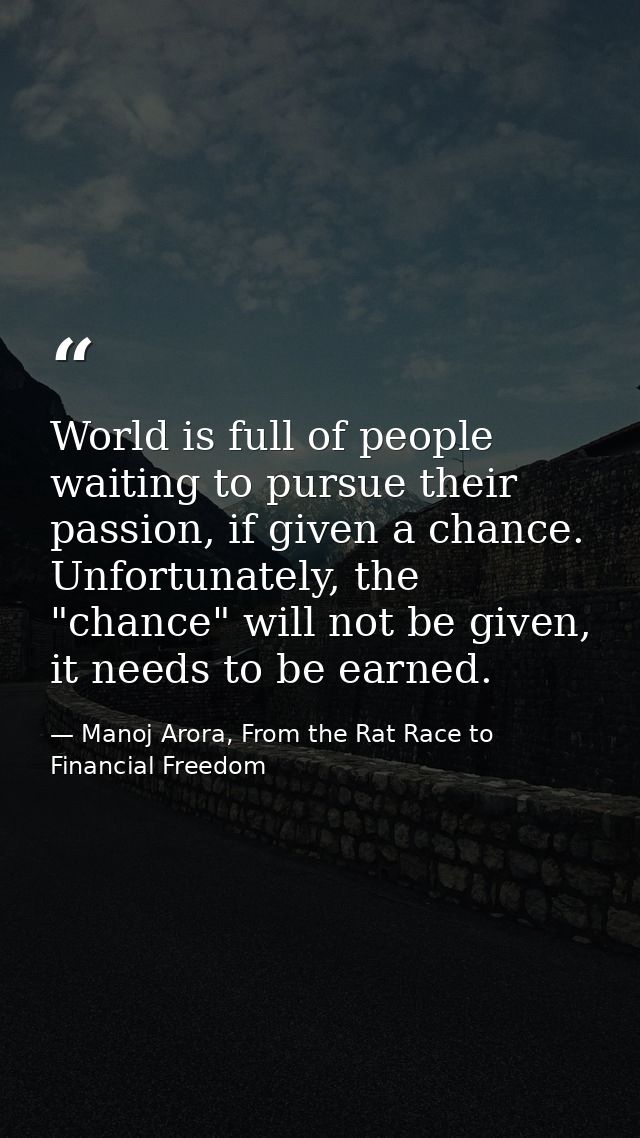 World is full of people waiting to pursue their passion, if given a chance. Unfortunately, the "chance" will not be give — Manoj Arora, From the Rat Race to Financial Freedom