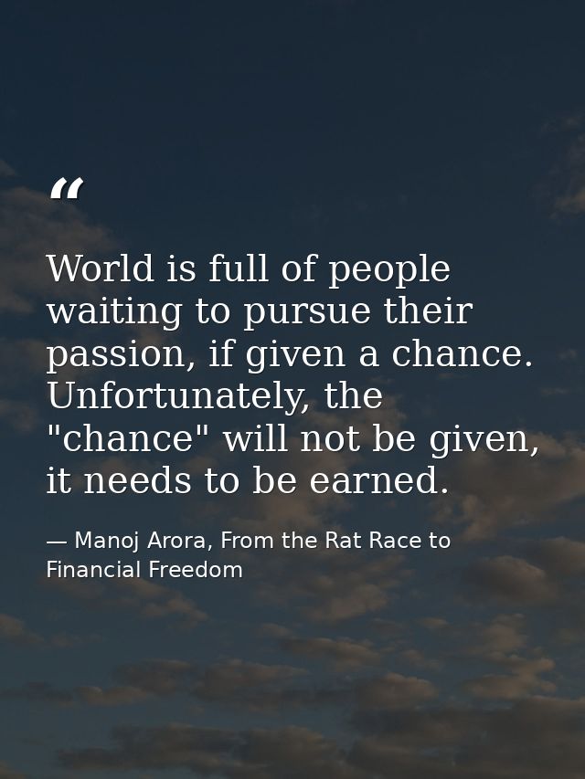 World is full of people waiting to pursue their passion, if given a chance. Unfortunately, the "chance" will not be give — Manoj Arora, From the Rat Race to Financial Freedom