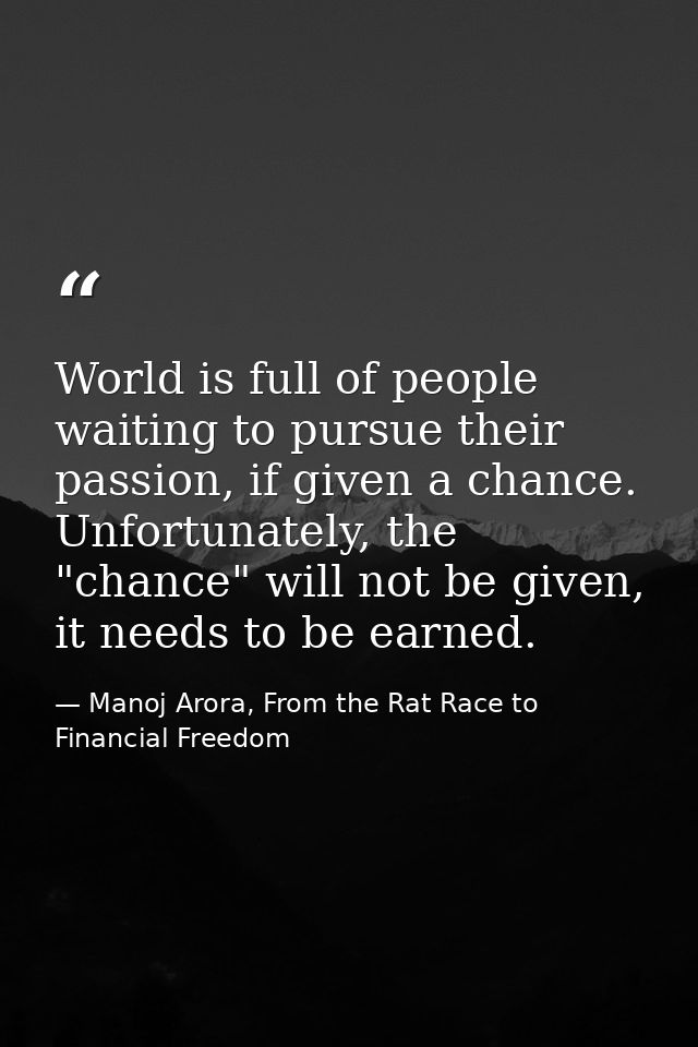 World is full of people waiting to pursue their passion, if given a chance. Unfortunately, the "chance" will not be give — Manoj Arora, From the Rat Race to Financial Freedom