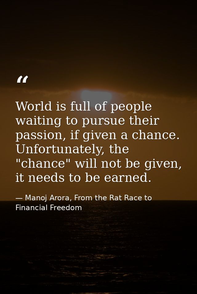World is full of people waiting to pursue their passion, if given a chance. Unfortunately, the "chance" will not be give — Manoj Arora, From the Rat Race to Financial Freedom