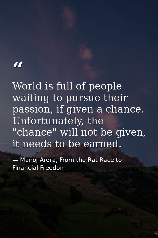 World is full of people waiting to pursue their passion, if given a chance. Unfortunately, the "chance" will not be give — Manoj Arora, From the Rat Race to Financial Freedom