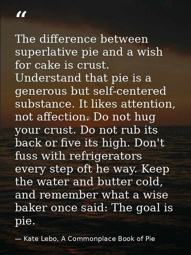 The difference between superlative pie and a wish for cake is crust. Understand that pie is a generous but self-centered — Kate Lebo, A Commonplace Book of Pie