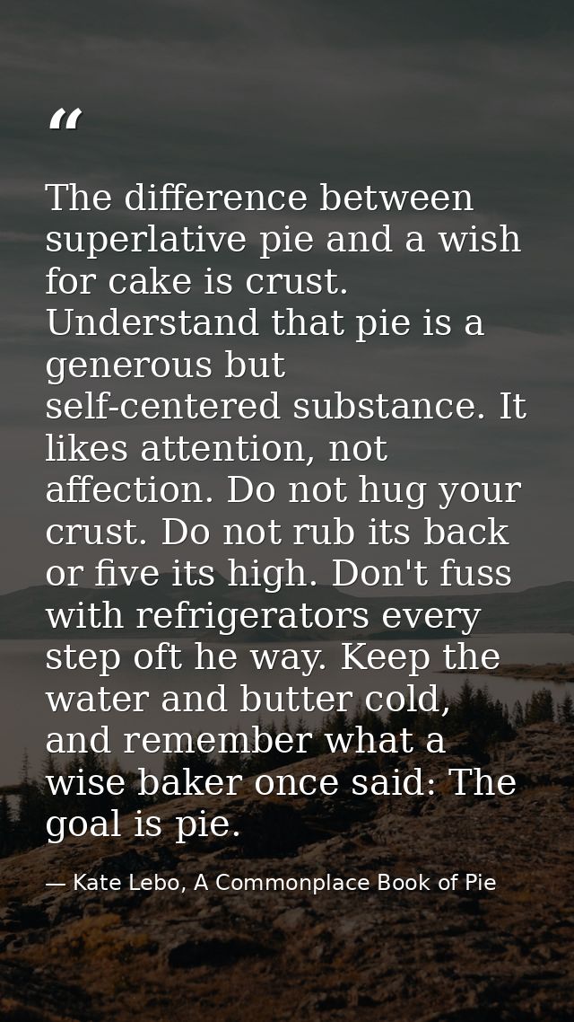 The difference between superlative pie and a wish for cake is crust. Understand that pie is a generous but self-centered — Kate Lebo, A Commonplace Book of Pie