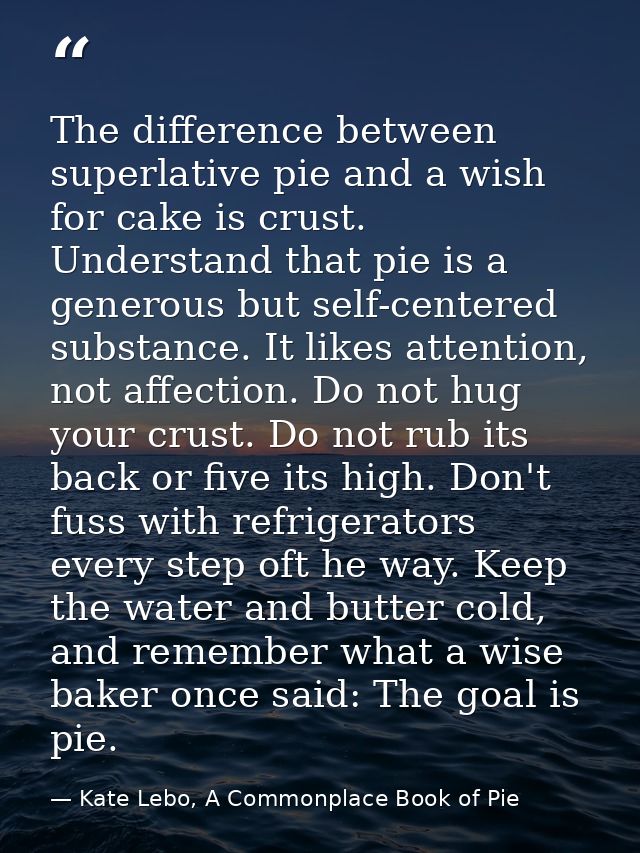 The difference between superlative pie and a wish for cake is crust. Understand that pie is a generous but self-centered — Kate Lebo, A Commonplace Book of Pie