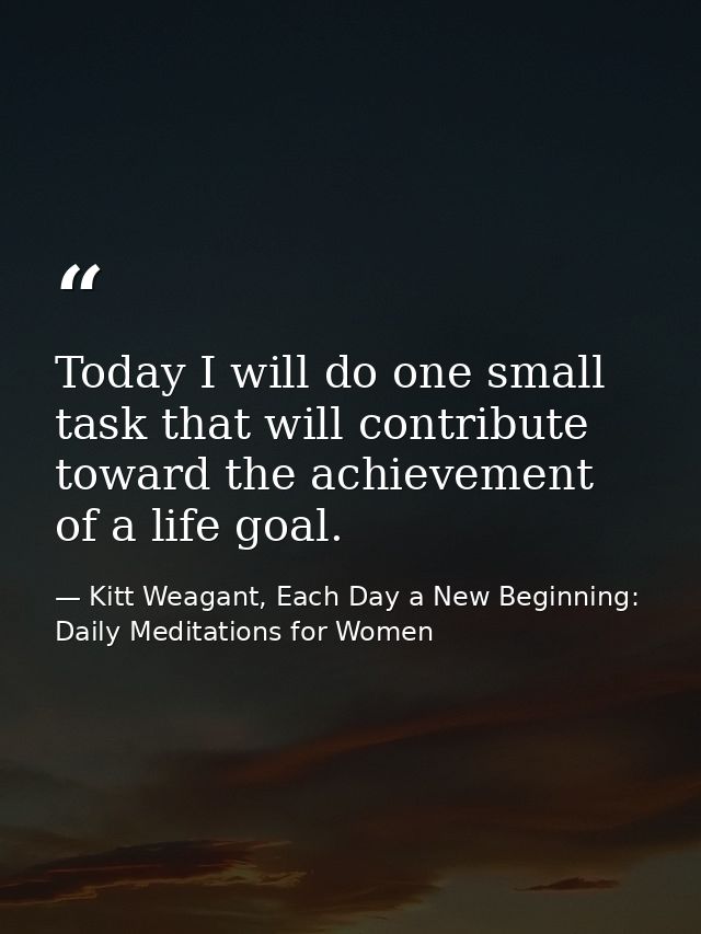 Today I will do one small task that will contribute toward the achievement of a life goal. — Kitt Weagant, Each Day a New Beginning: Daily Meditations for Women