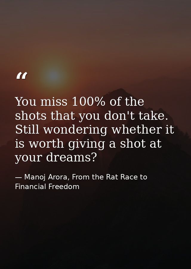 You miss 100% of the shots that you don't take. Still wondering whether it is worth giving a shot at your dreams? — Manoj Arora, From the Rat Race to Financial Freedom