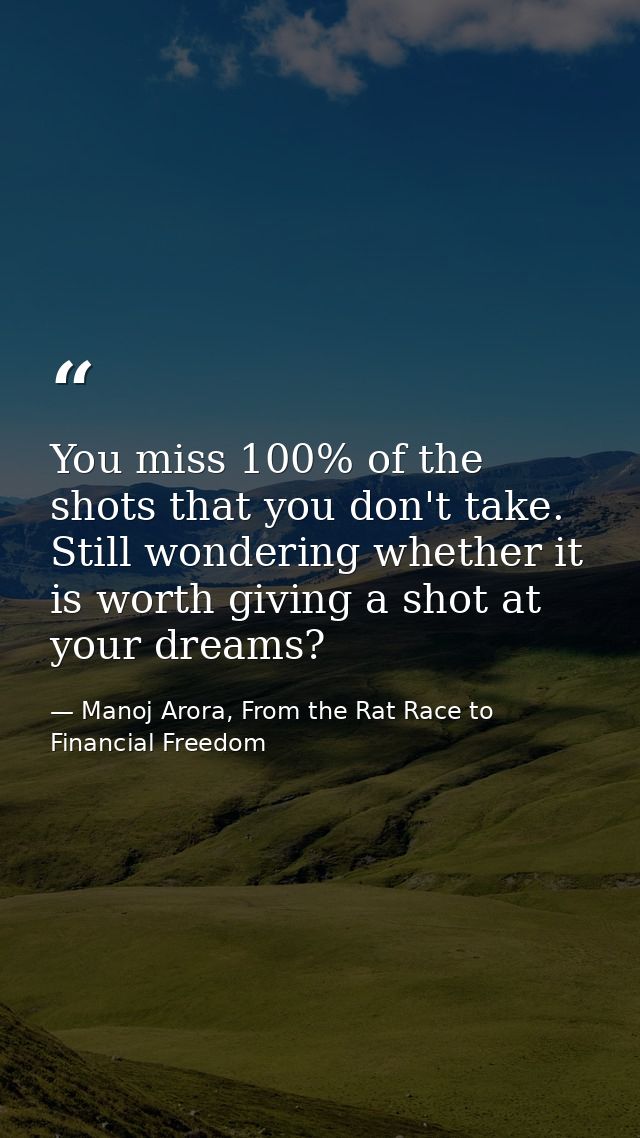 You miss 100% of the shots that you don't take. Still wondering whether it is worth giving a shot at your dreams? — Manoj Arora, From the Rat Race to Financial Freedom